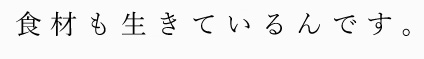 食材も生きているんです。