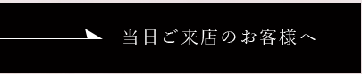 当日ご来店のお客様へ