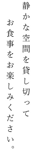 静かな空間を貸し切ってお食事をお楽しみください